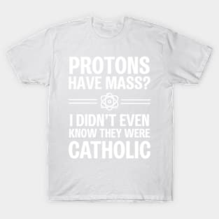 Protons Have Mass? I Didn't Even Know They Were Catholic T-Shirt